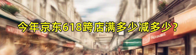 今年京东618跨店满多少减多少？2024京东六月满减规则