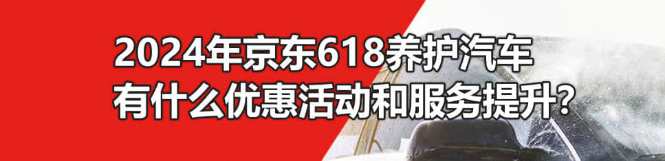 2024年京东618养护汽车服务有什么优惠活动和服务提升？