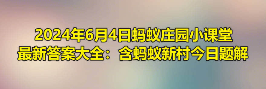 2024年6月4日蚂蚁庄园小课堂最新答案大全：含蚂蚁新村今日题解