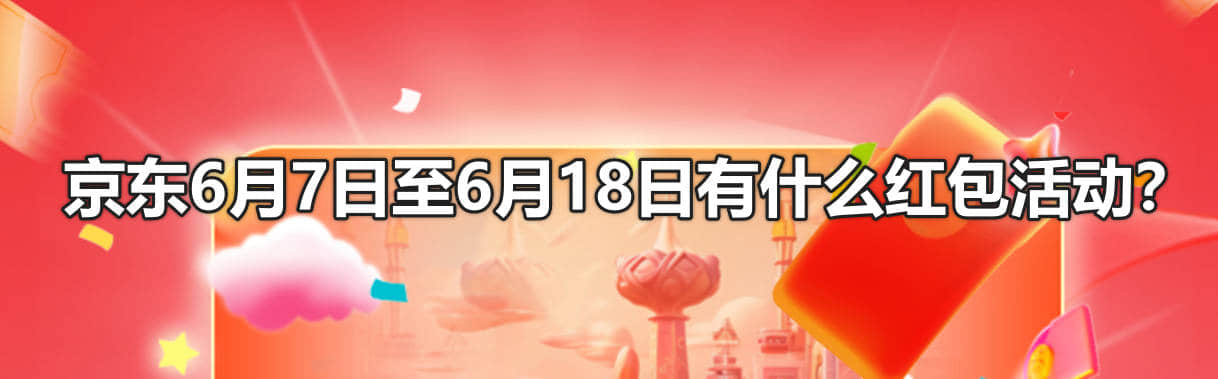 京东6月7日至6月18日有什么红包活动？2024年618红包怎么领？