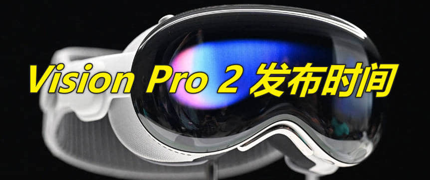 苹果 Vision Pro 2 发布时间,预计2026年底或2027年