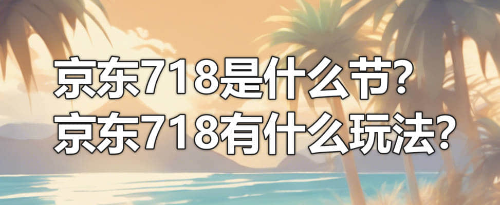 京东718是什么节？京东718有什么玩法？