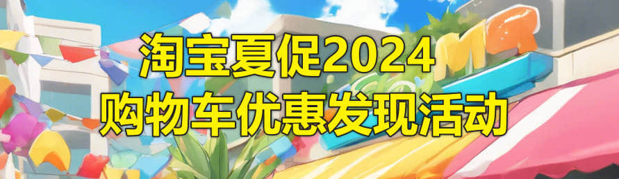 淘宝夏促2024,购物车优惠发现活动:解锁夏季购物新姿势