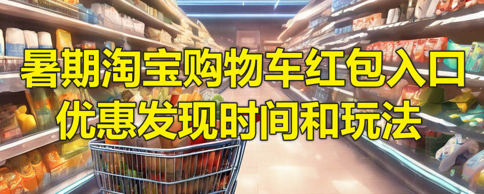 暑期淘宝购物车红包入口，优惠发现时间和玩法