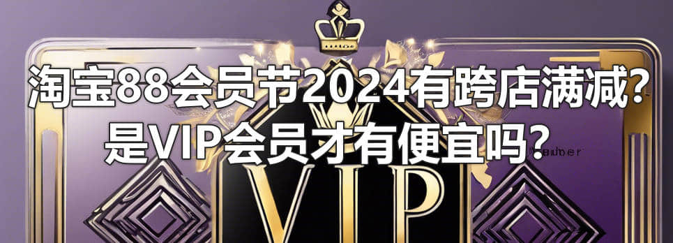 淘宝88会员节2024有没有跨店满减？是VIP会员才有便宜吗？